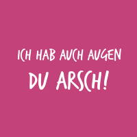 Ich hab auch Augen du Arsch!